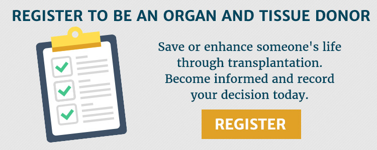 Register to be an organ and tissue donor. Save or enhance someone's life through transplantation. Become informed and record your decision today.