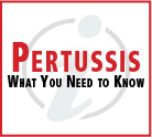 Pertussis: What You Need to Know Pertussis: What You Need to Know